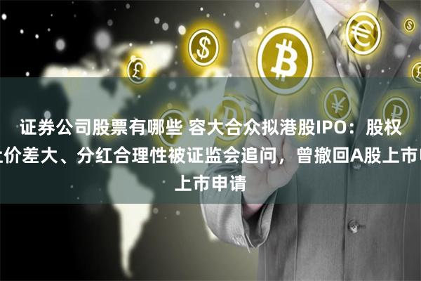 证券公司股票有哪些 容大合众拟港股IPO：股权转让价差大、分红合理性被证监会追问，曾撤回A股上市申请