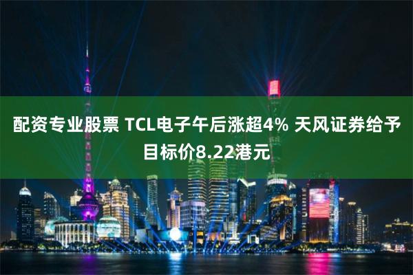 配资专业股票 TCL电子午后涨超4% 天风证券给予目标价8.22港元