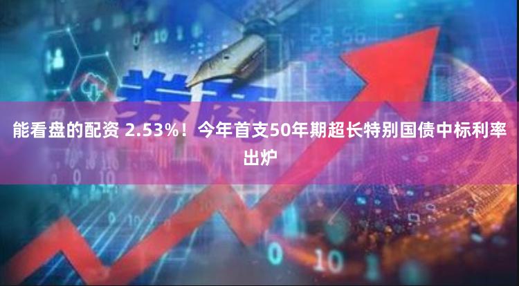 能看盘的配资 2.53%！今年首支50年期超长特别国债中标利率出炉