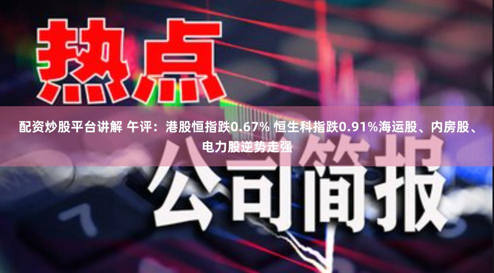 配资炒股平台讲解 午评：港股恒指跌0.67% 恒生科指跌0.91%海运股、内房股、电力股逆势走强