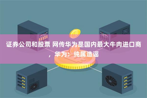 证券公司和股票 网传华为是国内最大牛肉进口商，华为：纯属造谣