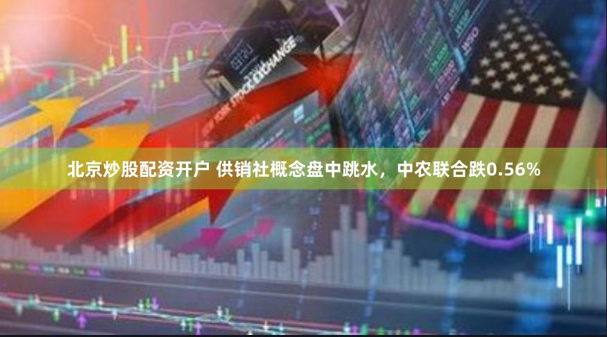 北京炒股配资开户 供销社概念盘中跳水，中农联合跌0.56%