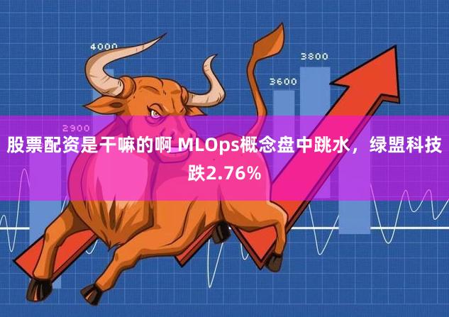 股票配资是干嘛的啊 MLOps概念盘中跳水，绿盟科技跌2.76%