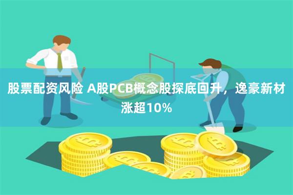 股票配资风险 A股PCB概念股探底回升，逸豪新材涨超10%