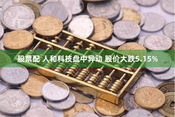 股票配 人和科技盘中异动 股价大跌5.15%