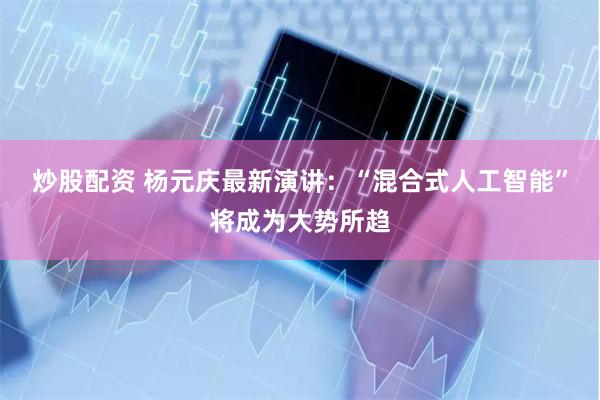 炒股配资 杨元庆最新演讲：“混合式人工智能”将成为大势所趋