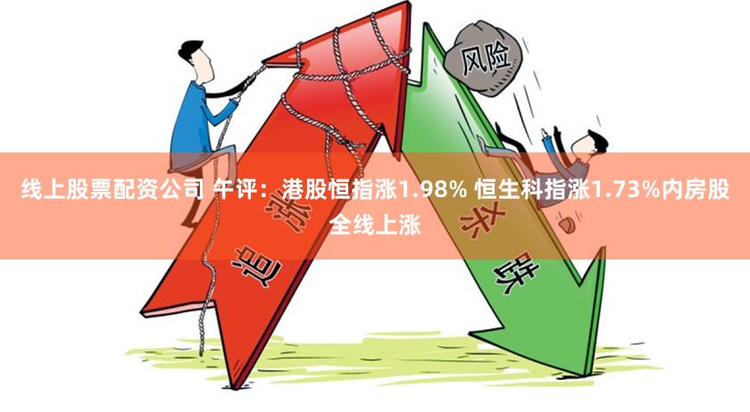 线上股票配资公司 午评：港股恒指涨1.98% 恒生科指涨1.73%内房股全线上涨