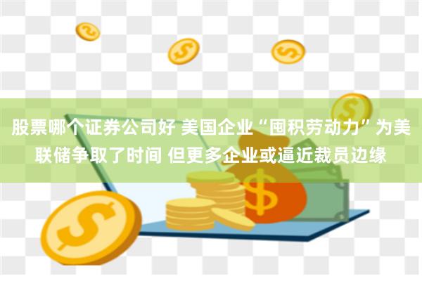 股票哪个证券公司好 美国企业“囤积劳动力”为美联储争取了时间 但更多企业或逼近裁员边缘