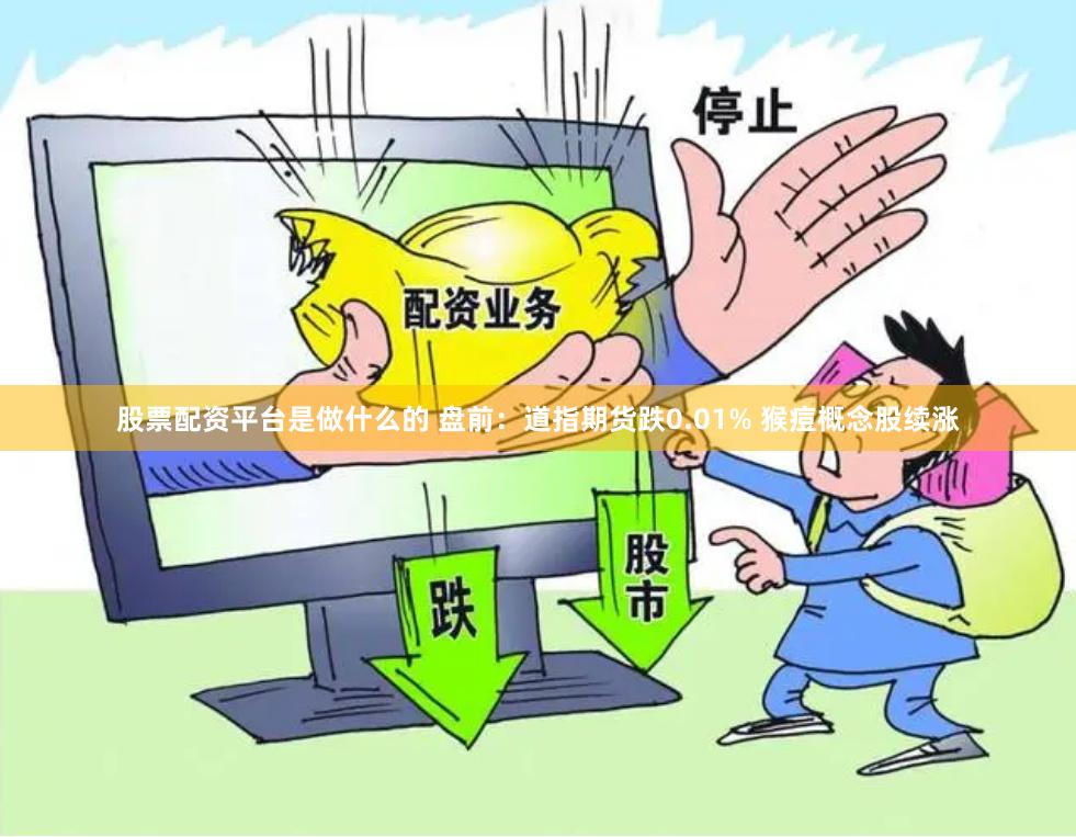 股票配资平台是做什么的 盘前：道指期货跌0.01% 猴痘概念股续涨