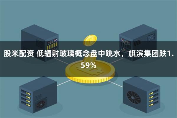 股米配资 低辐射玻璃概念盘中跳水，旗滨集团跌1.59%