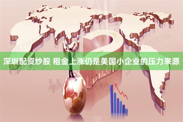 深圳配资炒股 租金上涨仍是美国小企业的压力来源