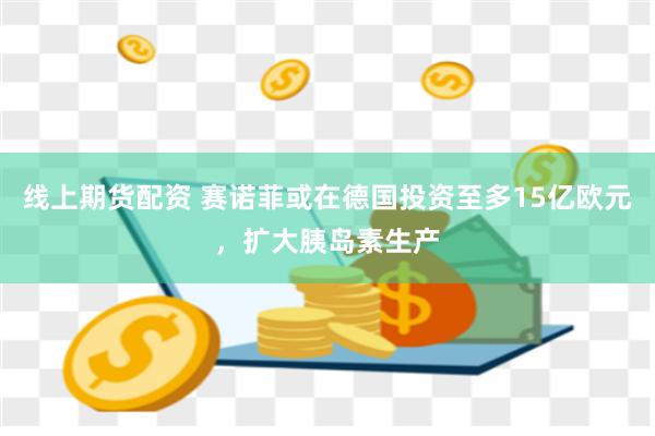 线上期货配资 赛诺菲或在德国投资至多15亿欧元，扩大胰岛素生产