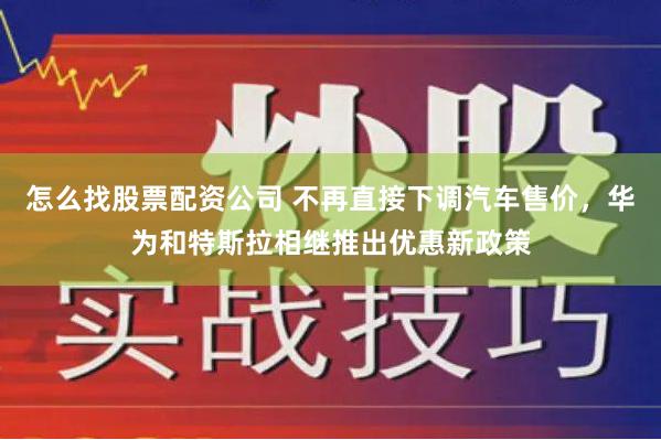 怎么找股票配资公司 不再直接下调汽车售价，华为和特斯拉相继推出优惠新政策