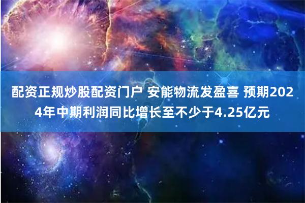 配资正规炒股配资门户 安能物流发盈喜 预期2024年中期利润同比增长至不少于4.25亿元