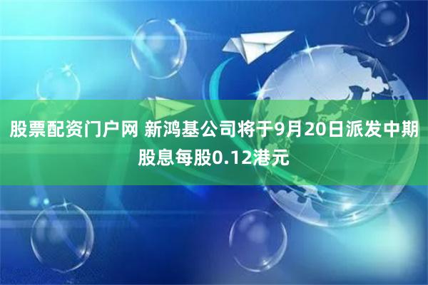 股票配资门户网 新鸿基公司将于9月20日派发中期股息每股0.12港元