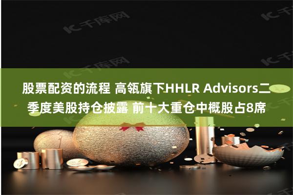 股票配资的流程 高瓴旗下HHLR Advisors二季度美股持仓披露 前十大重仓中概股占8席