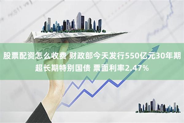 股票配资怎么收费 财政部今天发行550亿元30年期超长期特别国债 票面利率2.47%