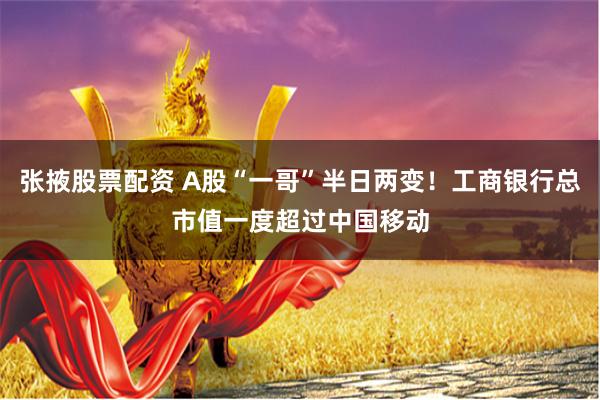 张掖股票配资 A股“一哥”半日两变！工商银行总市值一度超过中国移动