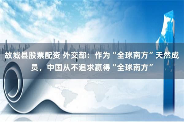 故城县股票配资 外交部：作为“全球南方”天然成员，中国从不追求赢得“全球南方”