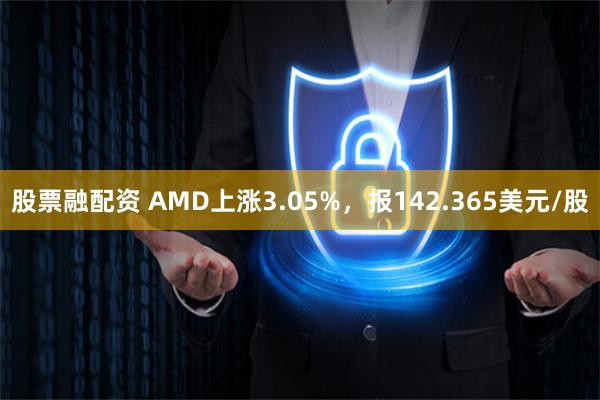 股票融配资 AMD上涨3.05%，报142.365美元/股