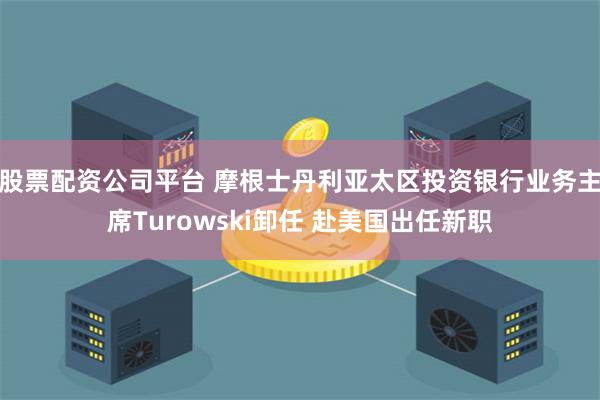 股票配资公司平台 摩根士丹利亚太区投资银行业务主席Turowski卸任 赴美国出任新职