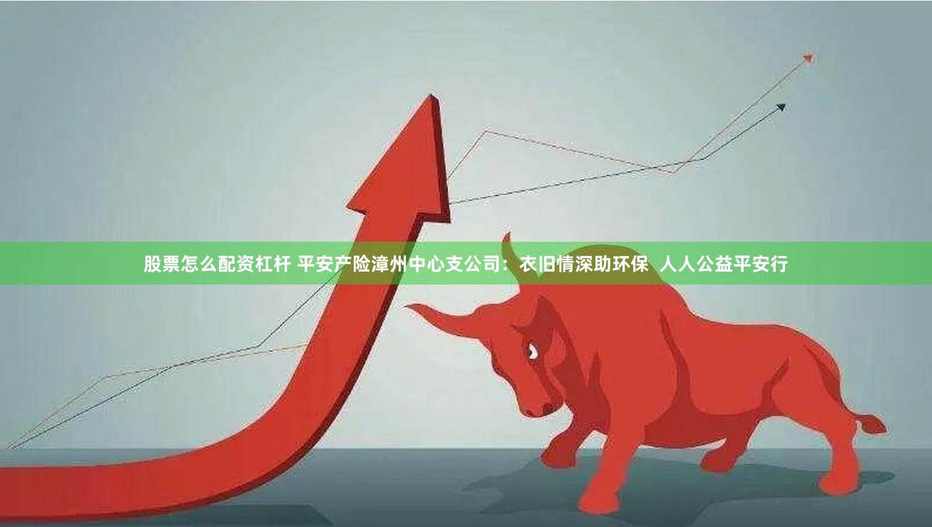 股票怎么配资杠杆 平安产险漳州中心支公司：衣旧情深助环保  人人公益平安行