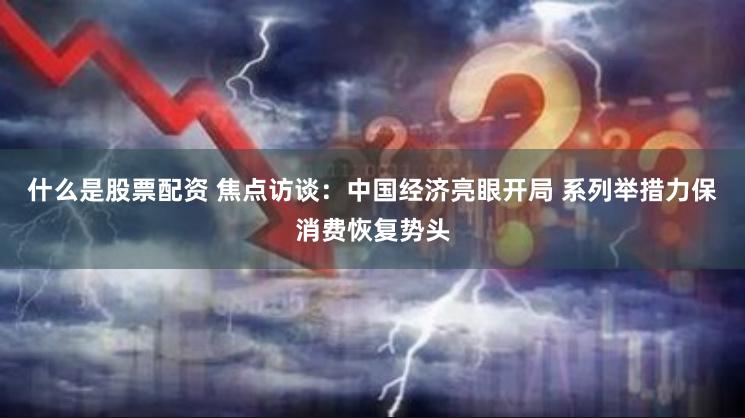 什么是股票配资 焦点访谈：中国经济亮眼开局 系列举措力保消费恢复势头