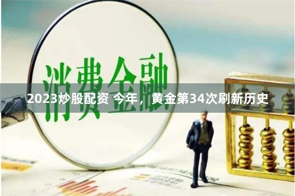 2023炒股配资 今年，黄金第34次刷新历史