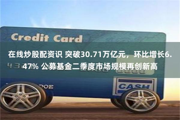 在线炒股配资识 突破30.71万亿元，环比增长6.47% 公募基金二季度市场规模再创新高