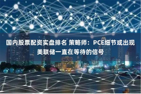 国内股票配资实盘排名 策略师：PCE细节或出现美联储一直在等待的信号