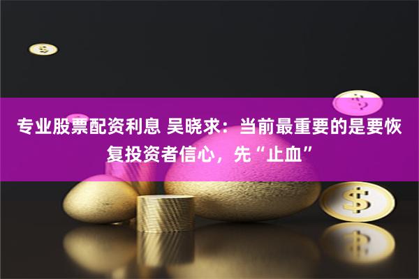 专业股票配资利息 吴晓求：当前最重要的是要恢复投资者信心，先“止血”