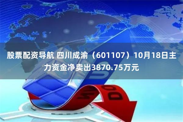 股票配资导航 四川成渝（601107）10月18日主力资金净卖出3870.75万元