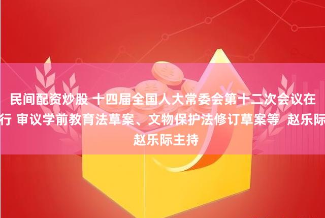 民间配资炒股 十四届全国人大常委会第十二次会议在京举行 审议学前教育法草案、文物保护法修订草案等  赵乐际主持