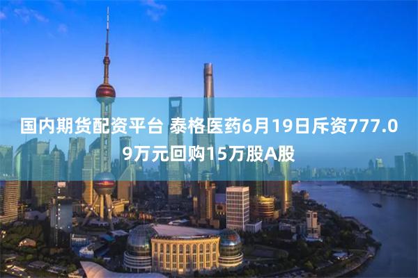 国内期货配资平台 泰格医药6月19日斥资777.09万元回购15万股A股