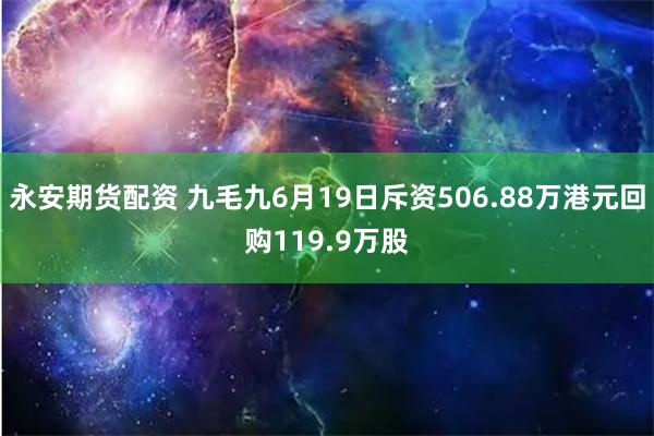 永安期货配资 九毛九6月19日斥资506.88万港元回购119.9万股