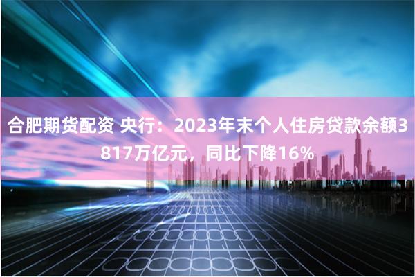 合肥期货配资 央行：2023年末个人住房贷款余额3817万亿元，同比下降16%