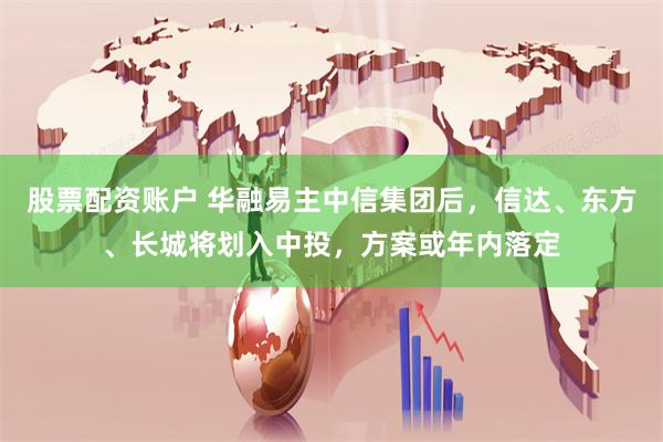 股票配资账户 华融易主中信集团后，信达、东方、长城将划入中投，方案或年内落定