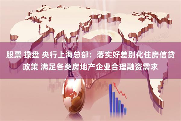 股票 操盘 央行上海总部：落实好差别化住房信贷政策 满足各类房地产企业合理融资需求