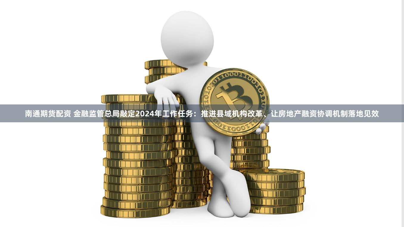 南通期货配资 金融监管总局敲定2024年工作任务：推进县域机构改革、让房地产融资协调机制落地见效