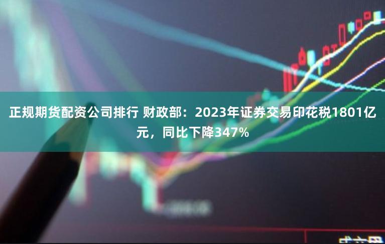 正规期货配资公司排行 财政部：2023年证券交易印花税1801亿元，同比下降347%