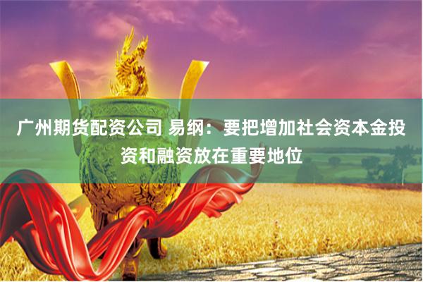 广州期货配资公司 易纲：要把增加社会资本金投资和融资放在重要地位