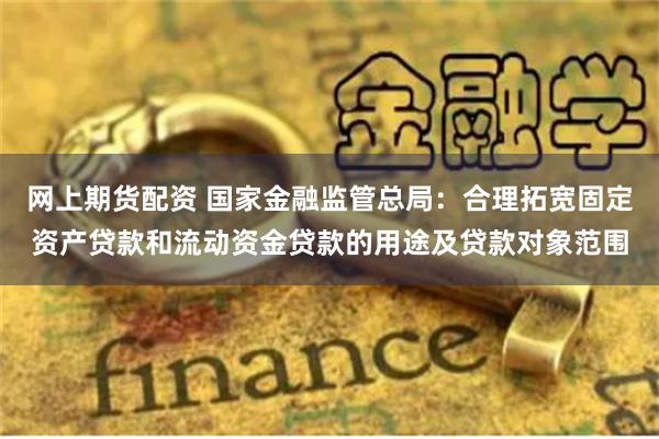 网上期货配资 国家金融监管总局：合理拓宽固定资产贷款和流动资金贷款的用途及贷款对象范围