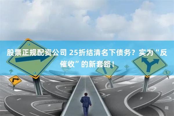 股票正规配资公司 25折结清名下债务？实为“反催收”的新套路！