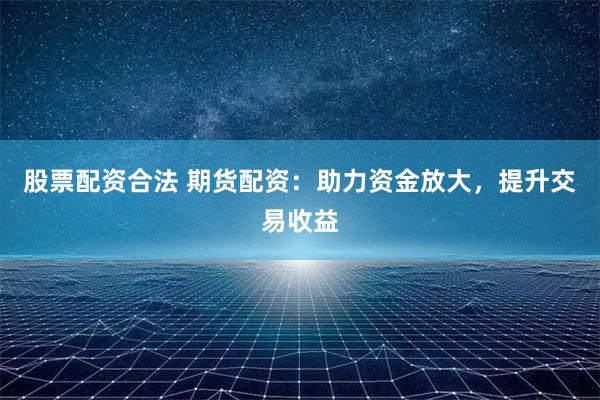 股票配资合法 期货配资：助力资金放大，提升交易收益