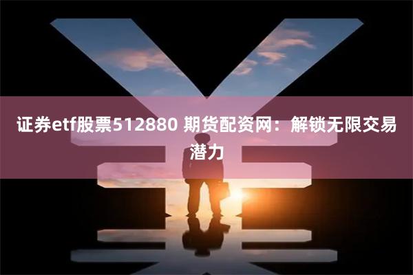 证券etf股票512880 期货配资网：解锁无限交易潜力