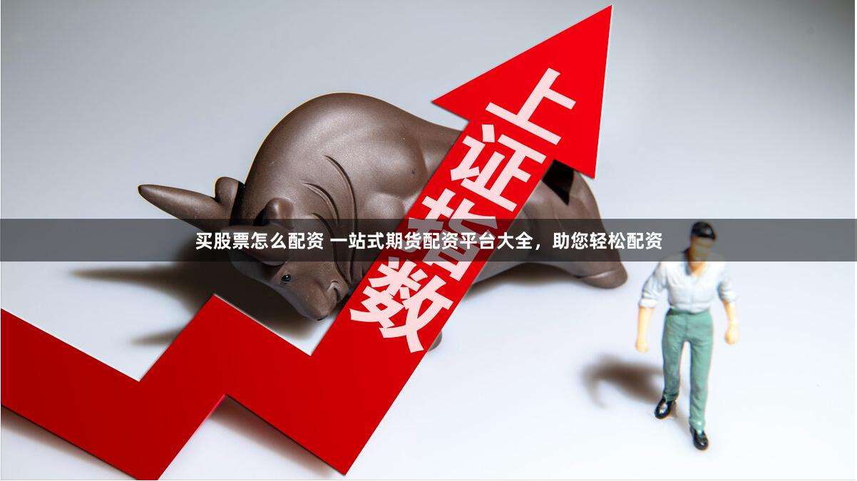 买股票怎么配资 一站式期货配资平台大全，助您轻松配资