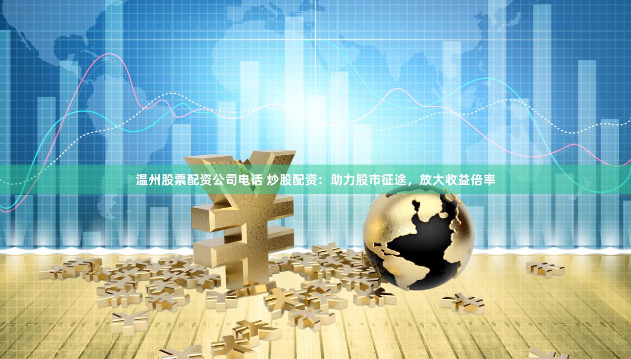 温州股票配资公司电话 炒股配资：助力股市征途，放大收益倍率