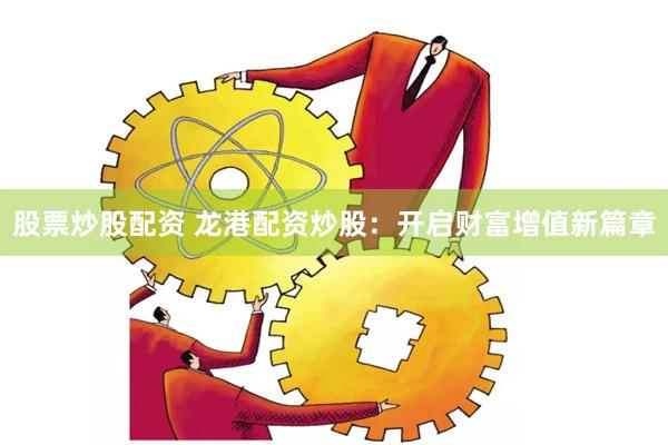 股票炒股配资 龙港配资炒股：开启财富增值新篇章