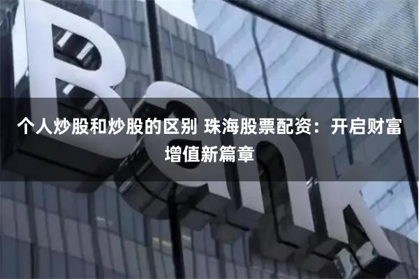 个人炒股和炒股的区别 珠海股票配资：开启财富增值新篇章