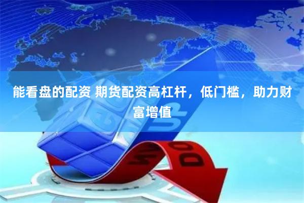 能看盘的配资 期货配资高杠杆，低门槛，助力财富增值